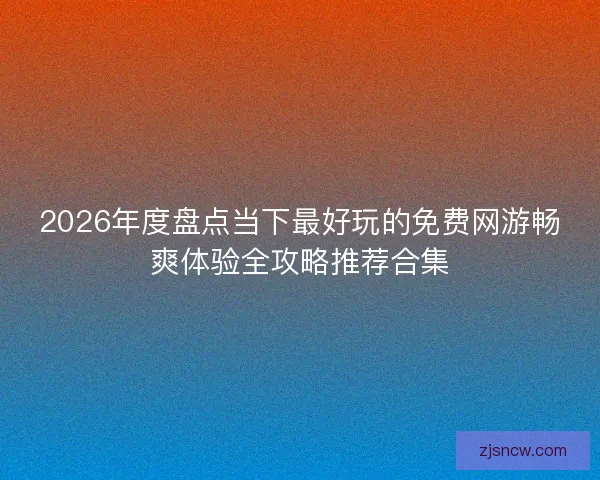 2026年度盘点当下最好玩的免费网游畅爽体验全攻略推荐合集