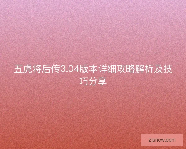 五虎将后传3.04版本详细攻略解析及技巧分享