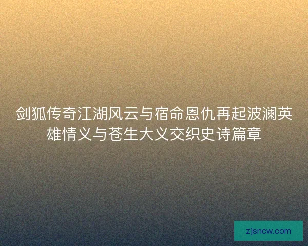 剑狐传奇江湖风云与宿命恩仇再起波澜英雄情义与苍生大义交织史诗篇章