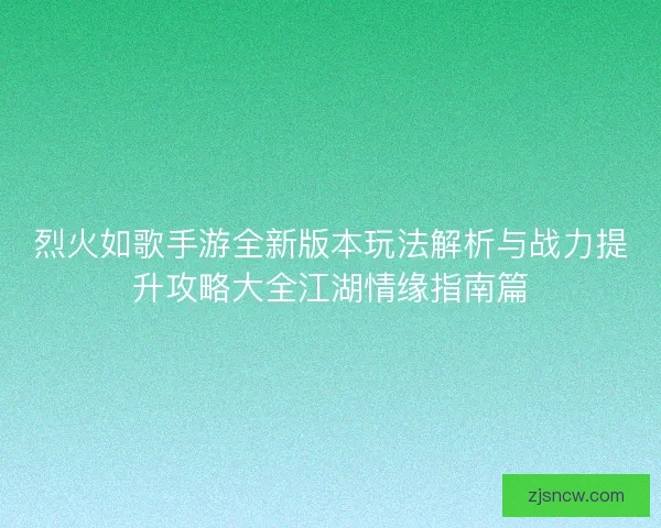 烈火如歌手游全新版本玩法解析与战力提升攻略大全江湖情缘指南篇