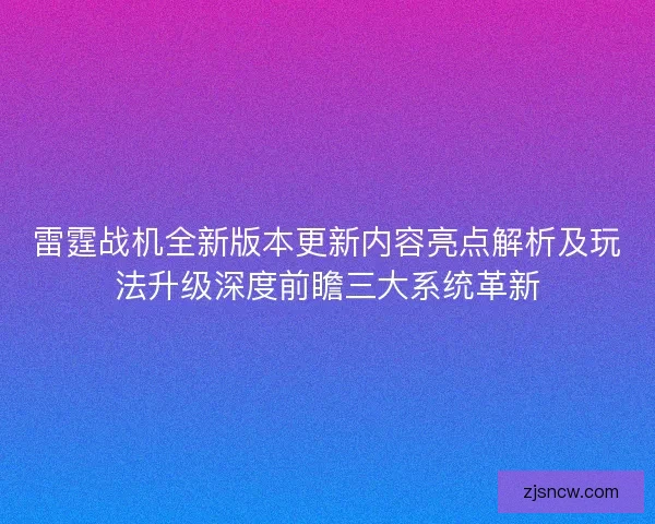雷霆战机全新版本更新内容亮点解析及玩法升级深度前瞻三大系统革新